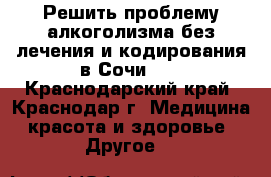 Решить проблему алкоголизма без лечения и кодирования в Сочи.   - Краснодарский край, Краснодар г. Медицина, красота и здоровье » Другое   